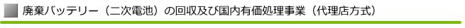 廃棄バッテリー（二次電池）の回収及び国内有価処理事業（代理店方式）
